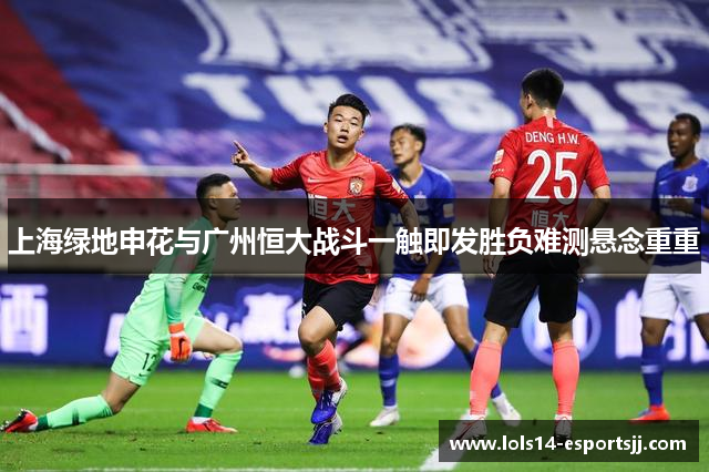 上海绿地申花与广州恒大战斗一触即发胜负难测悬念重重