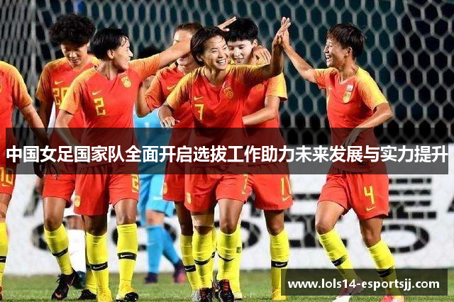 中国女足国家队全面开启选拔工作助力未来发展与实力提升