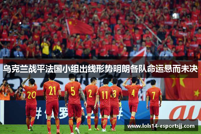 乌克兰战平法国小组出线形势明朗各队命运悬而未决