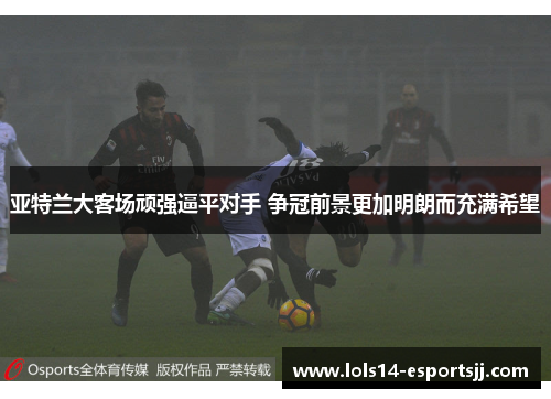 亚特兰大客场顽强逼平对手 争冠前景更加明朗而充满希望