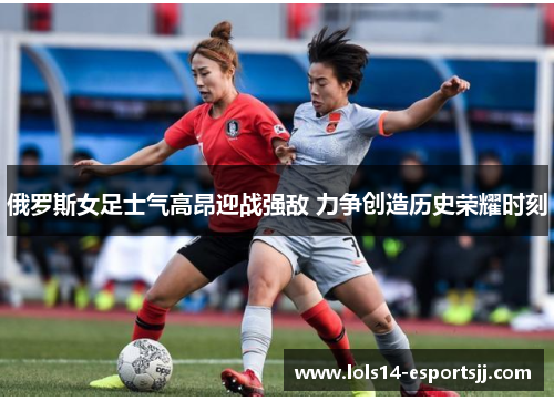 俄罗斯女足士气高昂迎战强敌 力争创造历史荣耀时刻