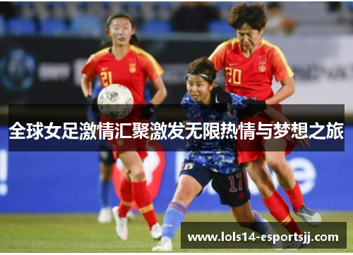 全球女足激情汇聚激发无限热情与梦想之旅
