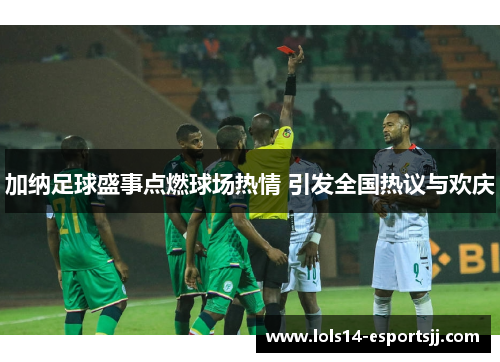 加纳足球盛事点燃球场热情 引发全国热议与欢庆