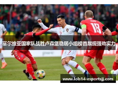 塞尔维亚国家队战胜卢森堡稳居小组榜首展现强劲实力