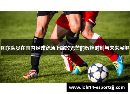 图尔队员在国内足球赛场上绽放光芒的辉煌时刻与未来展望