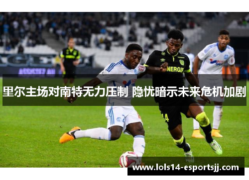 里尔主场对南特无力压制 隐忧暗示未来危机加剧
