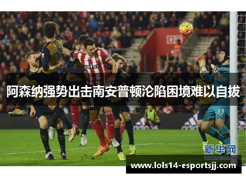 阿森纳强势出击南安普顿沦陷困境难以自拔
