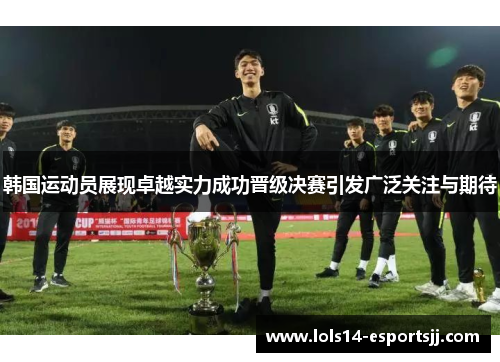 韩国运动员展现卓越实力成功晋级决赛引发广泛关注与期待