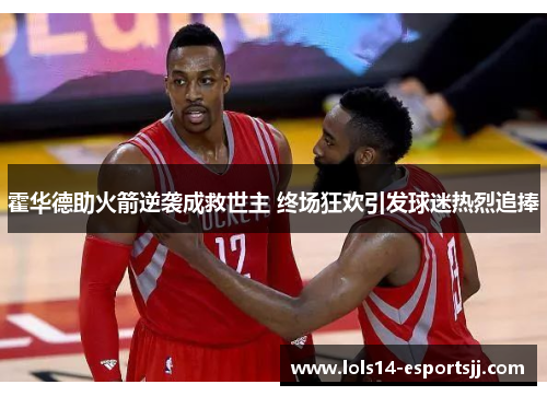 霍华德助火箭逆袭成救世主 终场狂欢引发球迷热烈追捧