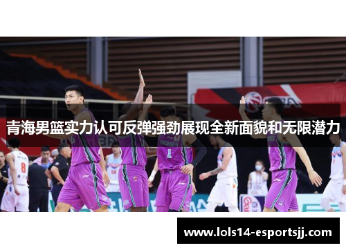 青海男篮实力认可反弹强劲展现全新面貌和无限潜力