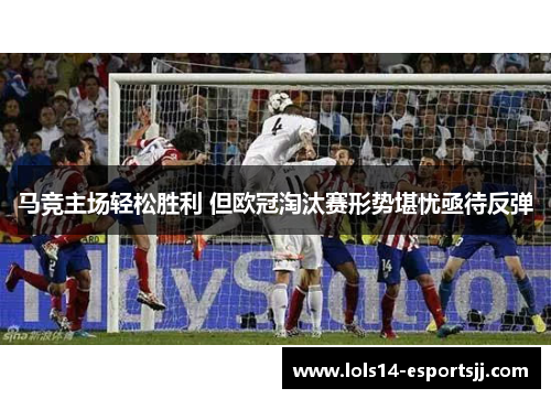 马竞主场轻松胜利 但欧冠淘汰赛形势堪忧亟待反弹