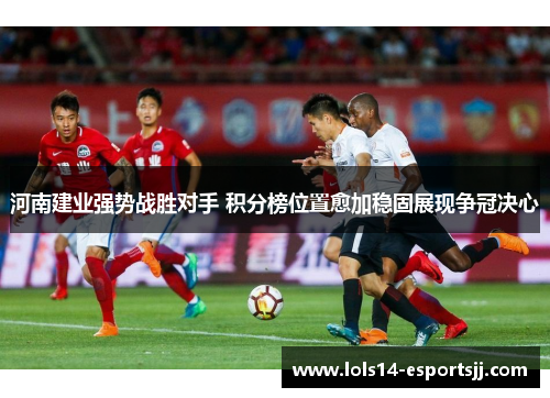 河南建业强势战胜对手 积分榜位置愈加稳固展现争冠决心