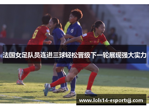 法国女足队员连进三球轻松晋级下一轮展现强大实力