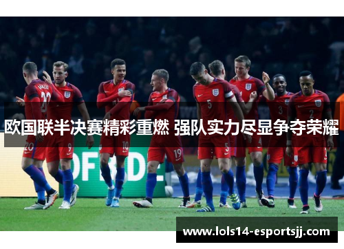 欧国联半决赛精彩重燃 强队实力尽显争夺荣耀