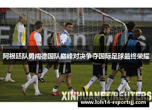 阿根廷队勇闯德国队巅峰对决争夺国际足球最终荣耀