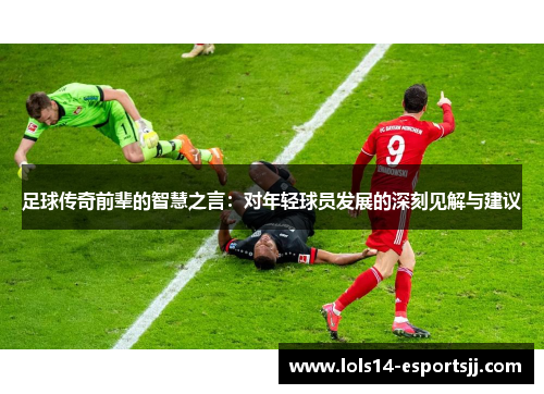 足球传奇前辈的智慧之言：对年轻球员发展的深刻见解与建议