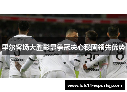里尔客场大胜彰显争冠决心稳固领先优势