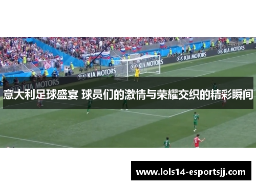 意大利足球盛宴 球员们的激情与荣耀交织的精彩瞬间