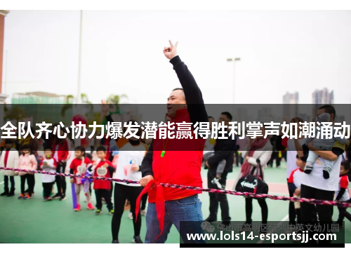 全队齐心协力爆发潜能赢得胜利掌声如潮涌动