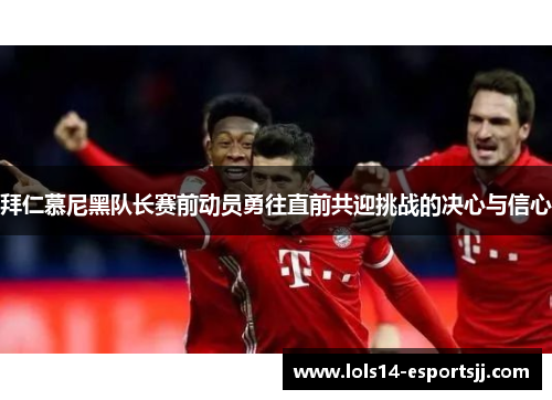 拜仁慕尼黑队长赛前动员勇往直前共迎挑战的决心与信心