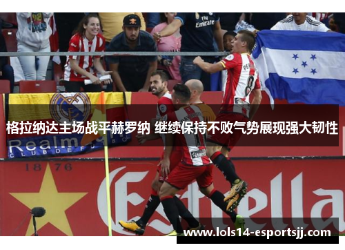 格拉纳达主场战平赫罗纳 继续保持不败气势展现强大韧性