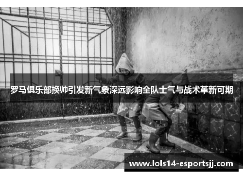 罗马俱乐部换帅引发新气象深远影响全队士气与战术革新可期