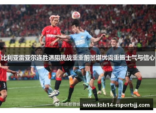 比利亚雷亚尔连胜遇阻挑战重重前景堪忧需重振士气与信心