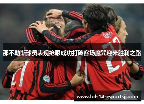 那不勒斯球员表现抢眼成功打破客场魔咒迎来胜利之路