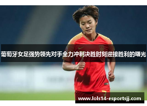 葡萄牙女足强势领先对手全力冲刺决胜时刻迎接胜利的曙光
