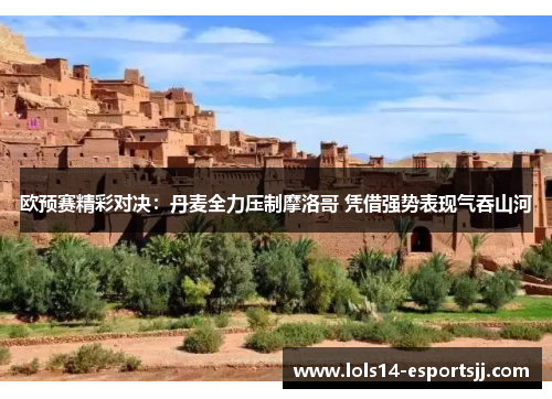 欧预赛精彩对决：丹麦全力压制摩洛哥 凭借强势表现气吞山河