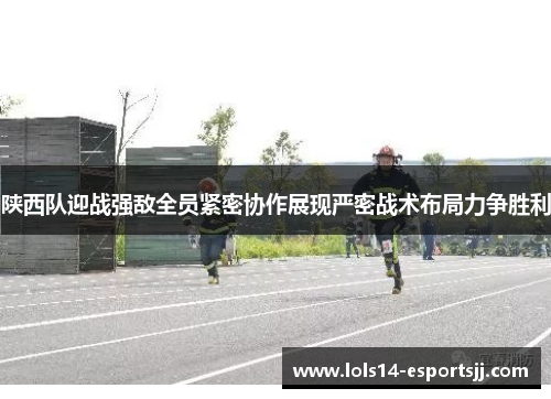 陕西队迎战强敌全员紧密协作展现严密战术布局力争胜利