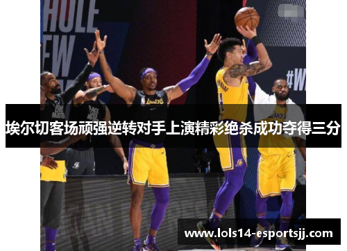 埃尔切客场顽强逆转对手上演精彩绝杀成功夺得三分