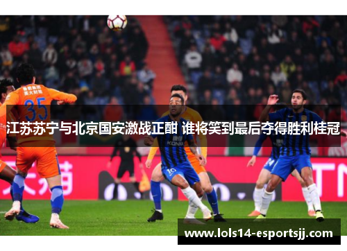 江苏苏宁与北京国安激战正酣 谁将笑到最后夺得胜利桂冠