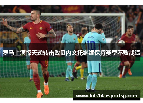 罗马上演惊天逆转击败贝内文托继续保持赛季不败战绩