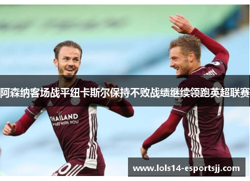 阿森纳客场战平纽卡斯尔保持不败战绩继续领跑英超联赛