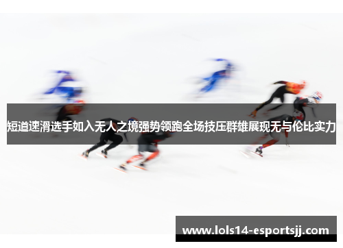 短道速滑选手如入无人之境强势领跑全场技压群雄展现无与伦比实力